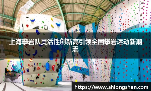 上海攀岩队灵活性创新高引领全国攀岩运动新潮流