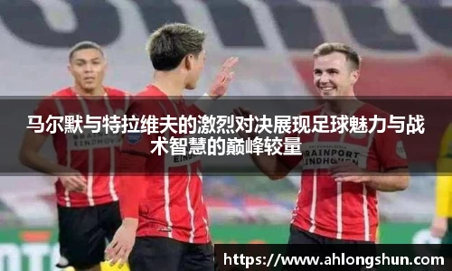 马尔默与特拉维夫的激烈对决展现足球魅力与战术智慧的巅峰较量