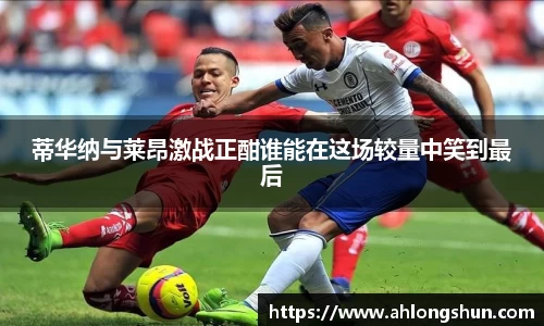 蒂华纳与莱昂激战正酣谁能在这场较量中笑到最后