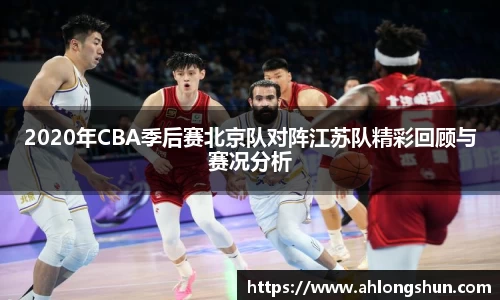 2020年CBA季后赛北京队对阵江苏队精彩回顾与赛况分析