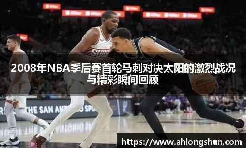 2008年NBA季后赛首轮马刺对决太阳的激烈战况与精彩瞬间回顾