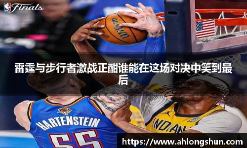 雷霆与步行者激战正酣谁能在这场对决中笑到最后