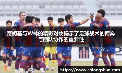 奇姆基与W林的精彩对决揭示了足球战术的博弈与团队协作的重要性
