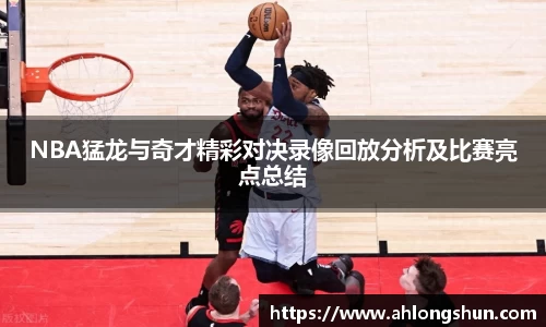 NBA猛龙与奇才精彩对决录像回放分析及比赛亮点总结
