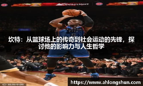 坎特：从篮球场上的传奇到社会运动的先锋，探讨他的影响力与人生哲学