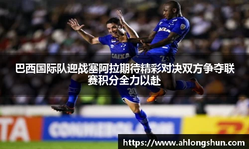 巴西国际队迎战塞阿拉期待精彩对决双方争夺联赛积分全力以赴