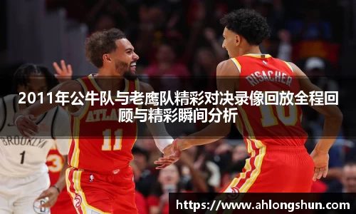 2011年公牛队与老鹰队精彩对决录像回放全程回顾与精彩瞬间分析