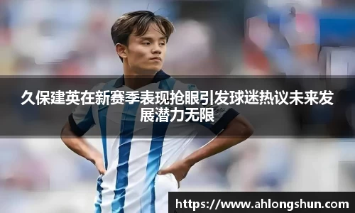 久保建英在新赛季表现抢眼引发球迷热议未来发展潜力无限
