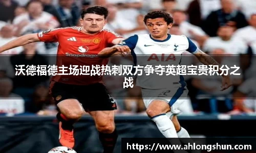 沃德福德主场迎战热刺双方争夺英超宝贵积分之战