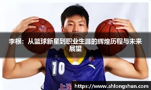 李根：从篮球新星到职业生涯的辉煌历程与未来展望