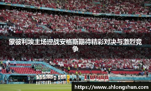蒙彼利埃主场迎战安格斯期待精彩对决与激烈竞争