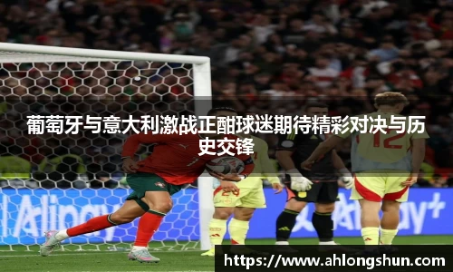 葡萄牙与意大利激战正酣球迷期待精彩对决与历史交锋